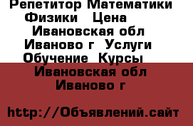 Репетитор Математики / Физики › Цена ­ 600 - Ивановская обл., Иваново г. Услуги » Обучение. Курсы   . Ивановская обл.,Иваново г.